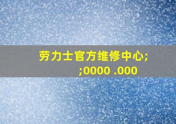 劳力士官方维修中心;;0000 .000